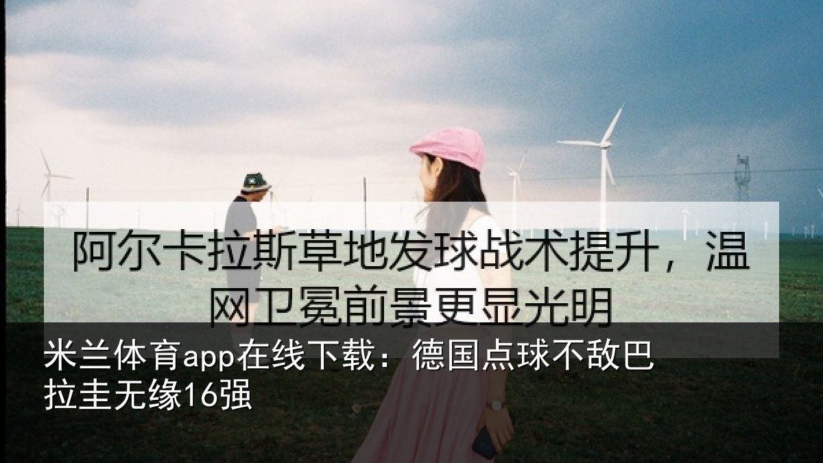 米兰体育app在线下载:德国点球不敌巴拉圭无缘16强