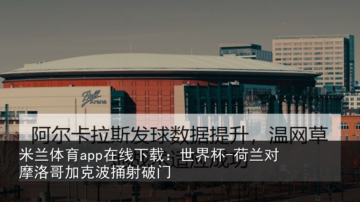 米兰体育app在线下载:世界杯-荷兰对摩洛哥加克波捅射破门