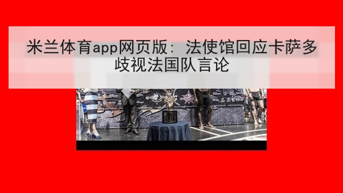 米兰体育app网页版: 法使馆回应卡萨多歧视法国队言论 米兰体育app网页版: 法使馆回应卡萨多歧视法国队言论