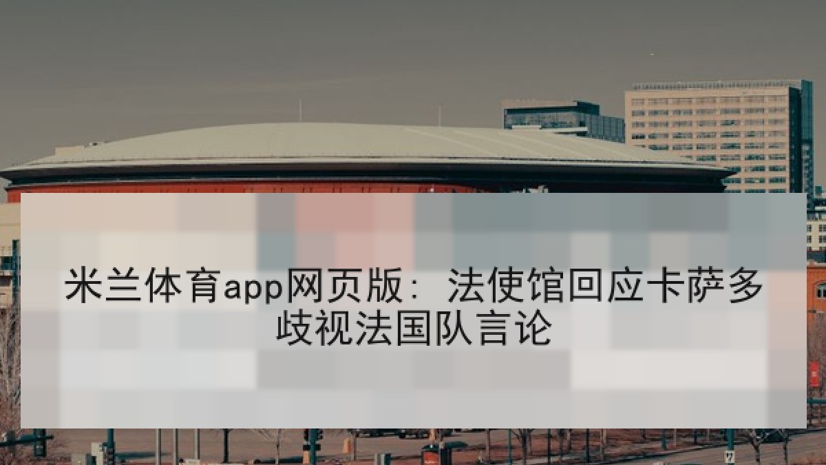 米兰体育app网页版: 法使馆回应卡萨多歧视法国队言论