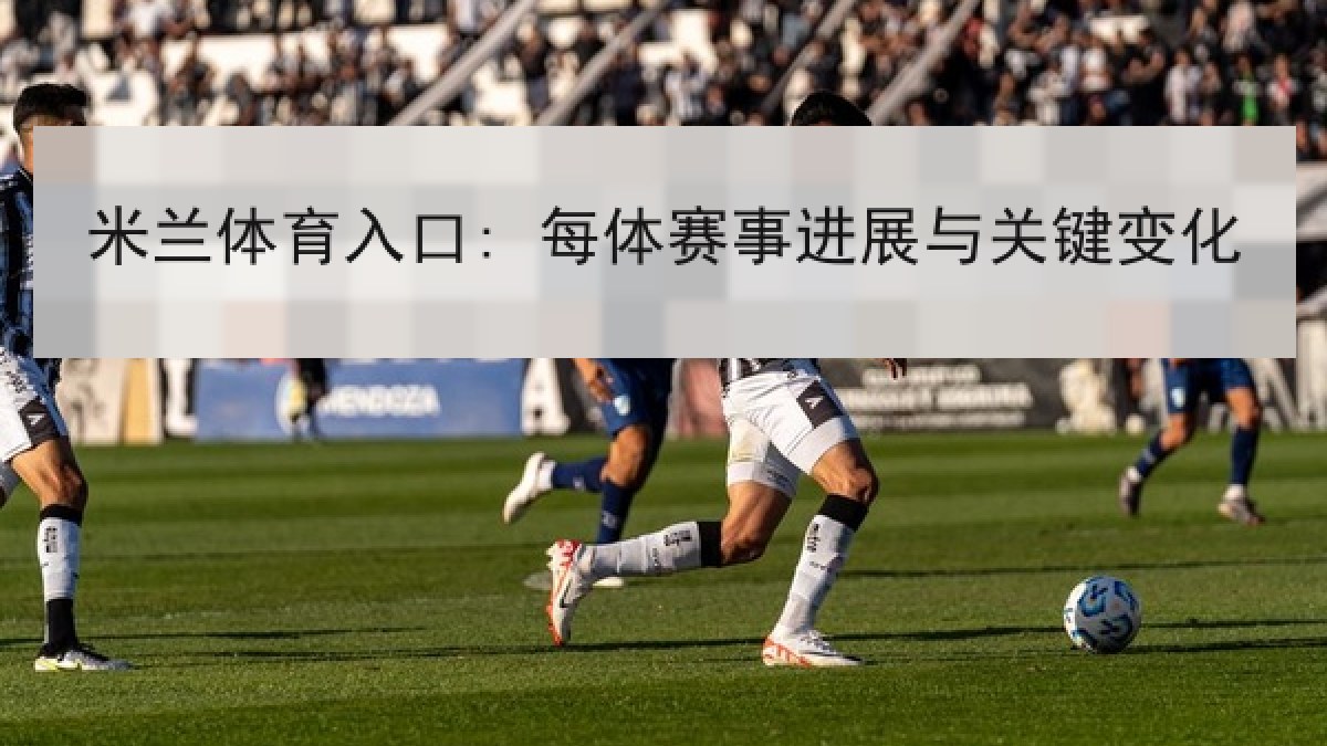 米兰体育入口: 每体赛事进展与关键变化 米兰体育入口: 每体赛事进展与关键变化