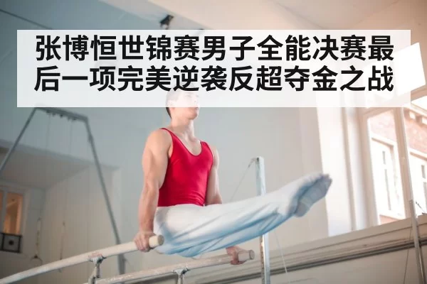 张博恒世锦赛男子全能决赛最后一项完美逆袭反超夺金之战