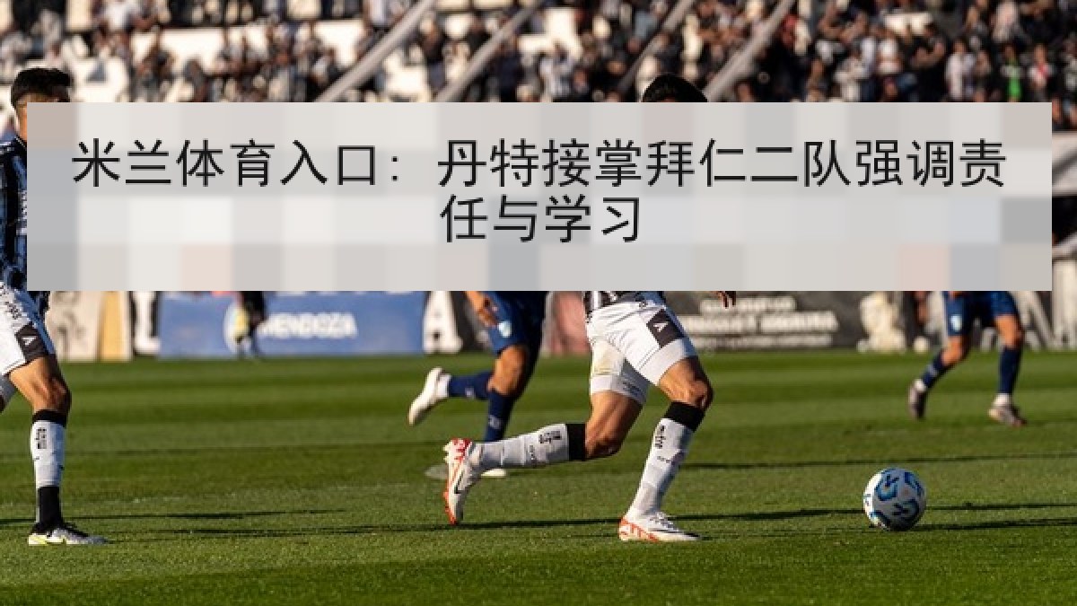 米兰体育入口: 丹特接掌拜仁二队强调责任与学习 米兰体育入口: 丹特接掌拜仁二队强调责任与学习