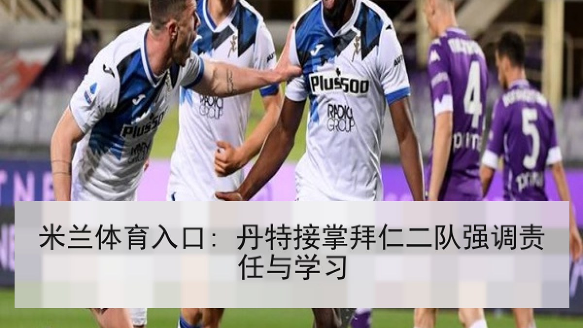 米兰体育入口: 丹特接掌拜仁二队强调责任与学习