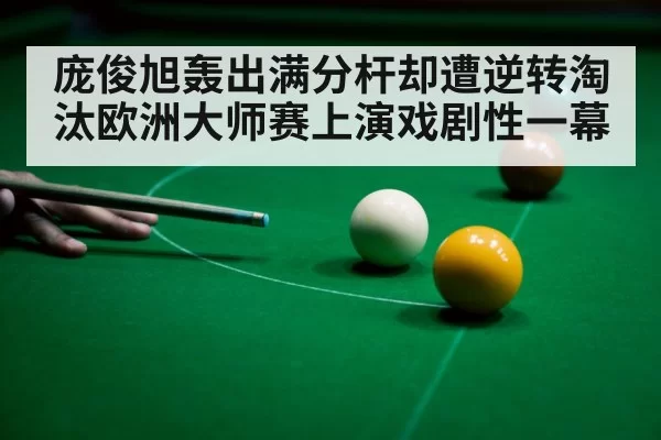 庞俊旭轰出满分杆却遭逆转淘汰欧洲大师赛上演戏剧性一幕