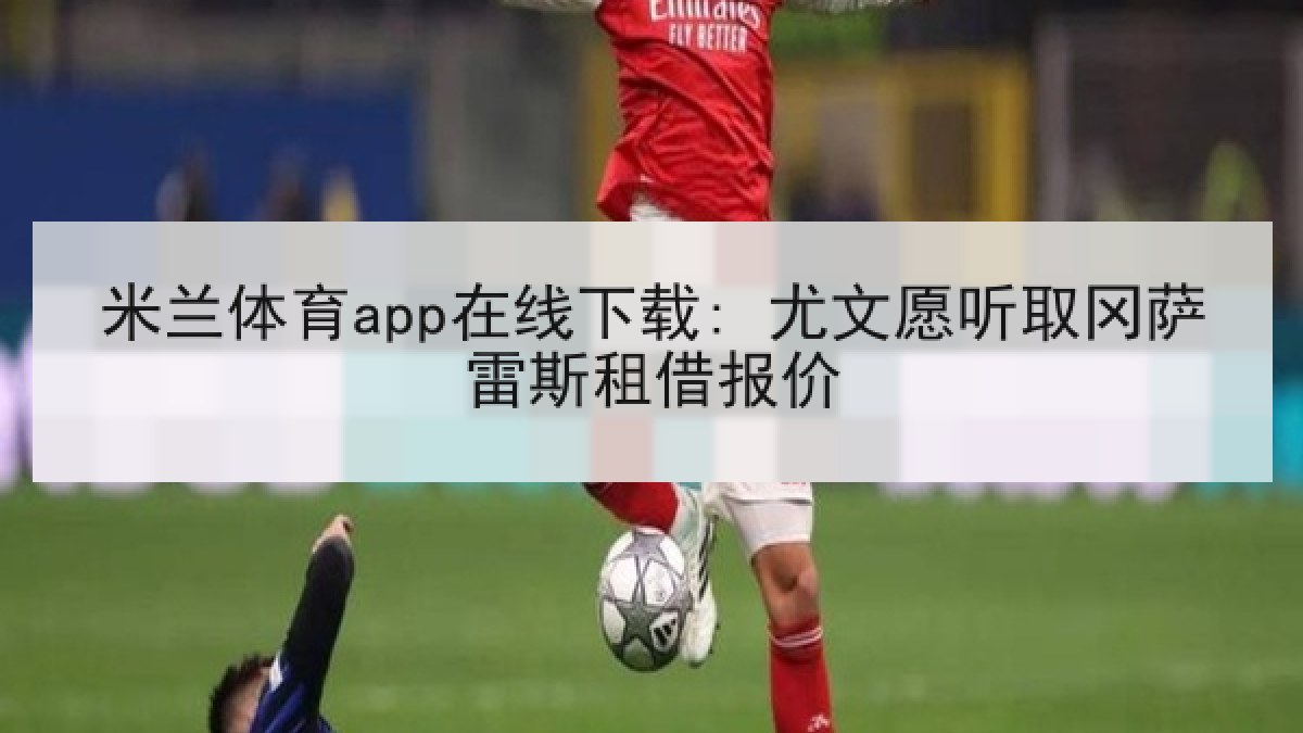 米兰体育app在线下载: 尤文愿听取冈萨雷斯租借报价 米兰体育app在线下载: 尤文愿听取冈萨雷斯租借报价