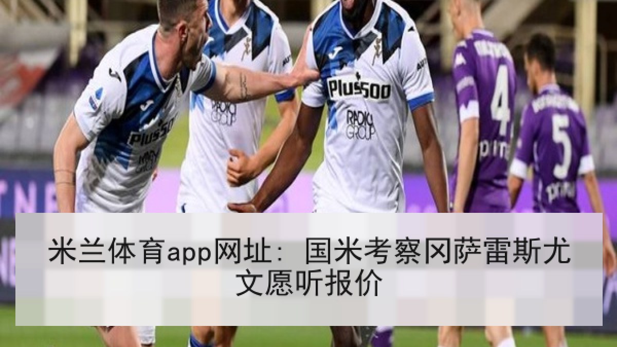米兰体育app网址: 国米考察冈萨雷斯尤文愿听报价