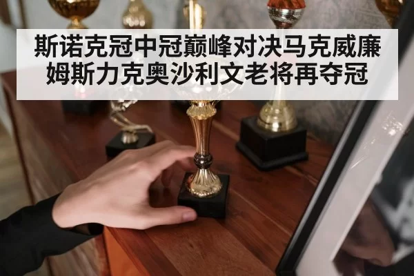 斯诺克冠中冠巅峰对决马克威廉姆斯力克奥沙利文老将再夺冠