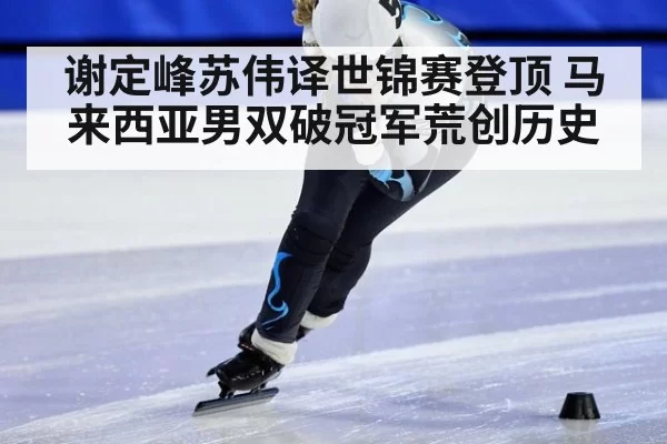 谢定峰苏伟译世锦赛登顶 马来西亚男双破冠军荒创历史