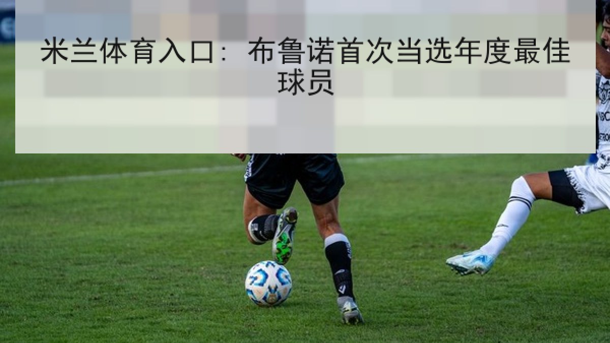 米兰体育入口: 布鲁诺首次当选年度最佳球员 米兰体育入口: 布鲁诺首次当选年度最佳球员