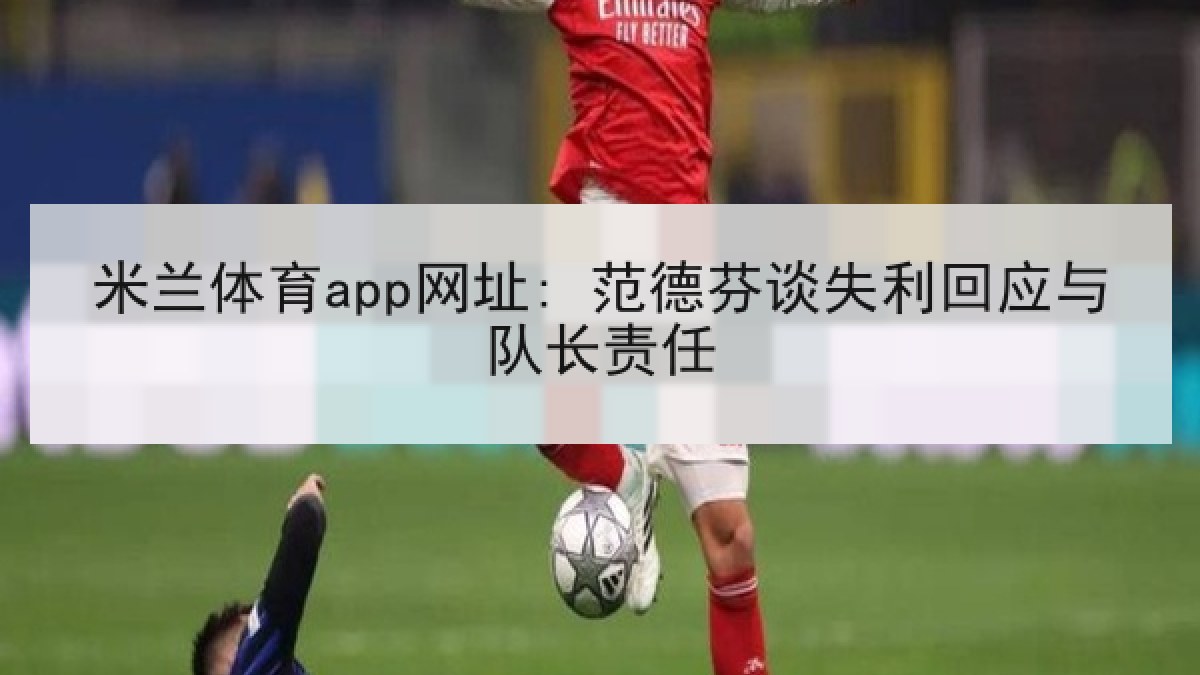 米兰体育app网址: 范德芬谈失利回应与队长责任