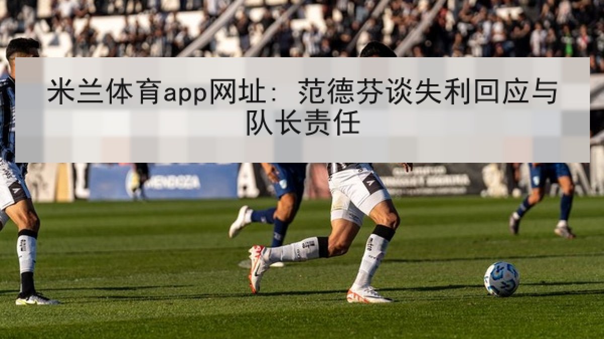 米兰体育app网址: 范德芬谈失利回应与队长责任