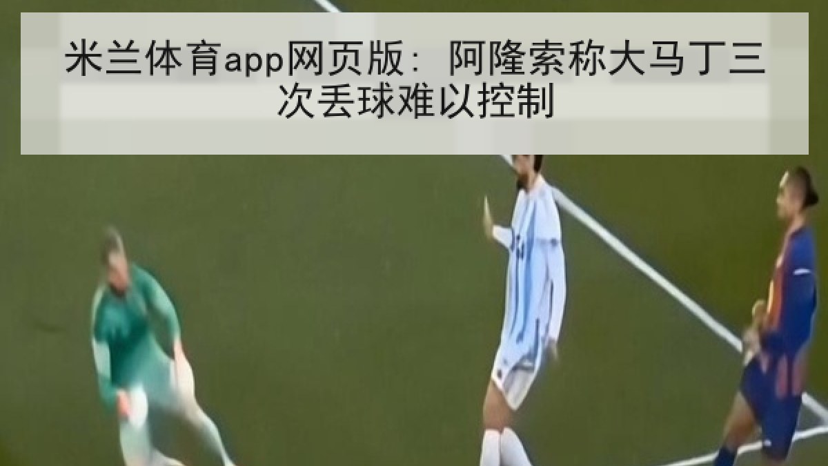 米兰体育app网页版: 阿隆索称大马丁三次丢球难以控制