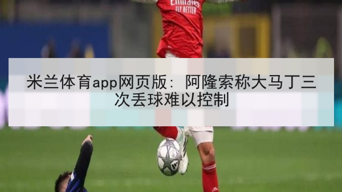 米兰体育app网页版: 阿隆索称大马丁三次丢球难以控制