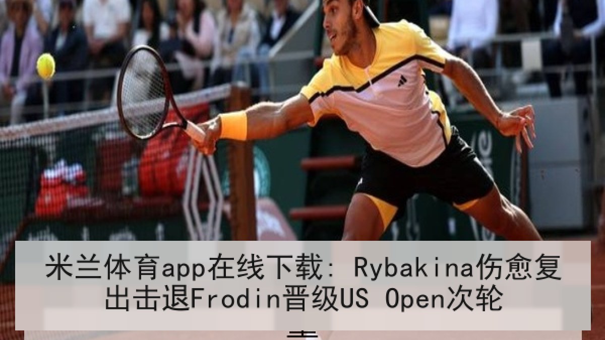 米兰体育app在线下载: Rybakina伤愈复出击退Frodin晋级US Open次轮