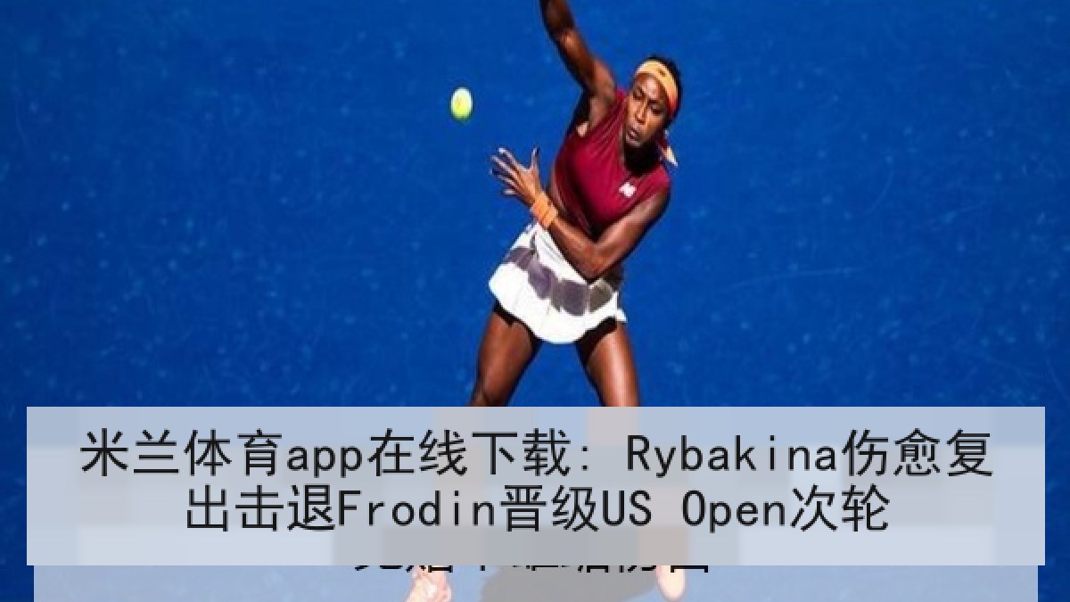米兰体育app在线下载: Rybakina伤愈复出击退Frodin晋级US Open次轮