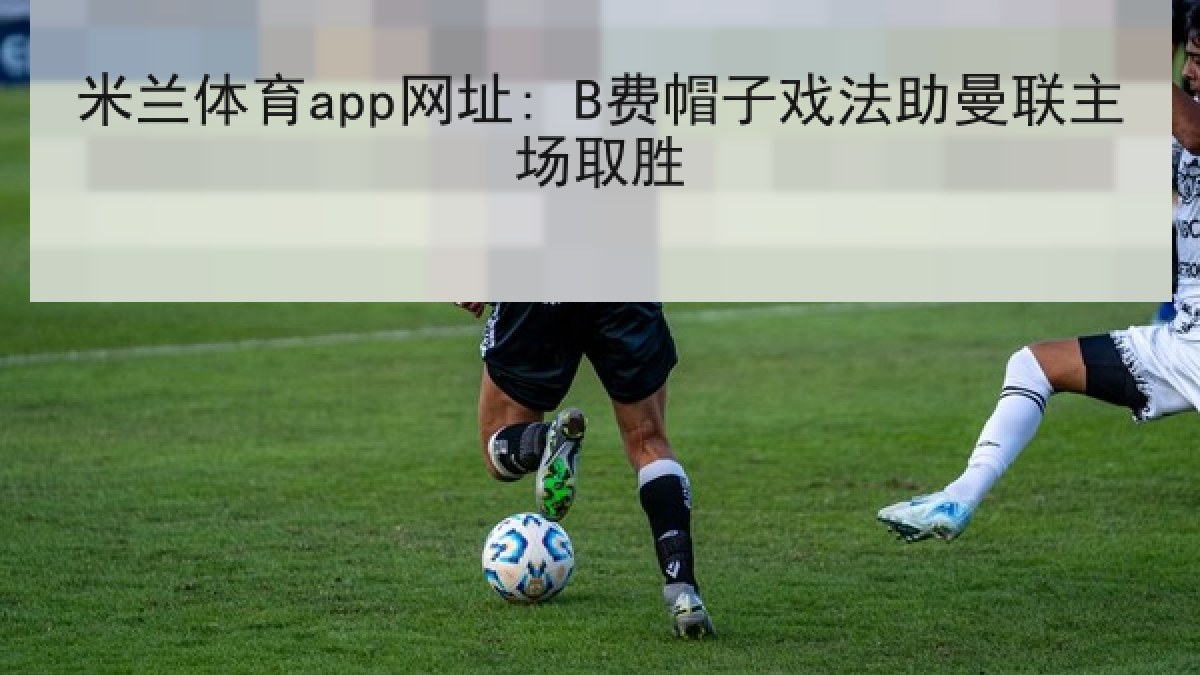 米兰体育app网址: B费帽子戏法助曼联主场取胜 米兰体育app网址: B费帽子戏法助曼联主场取胜