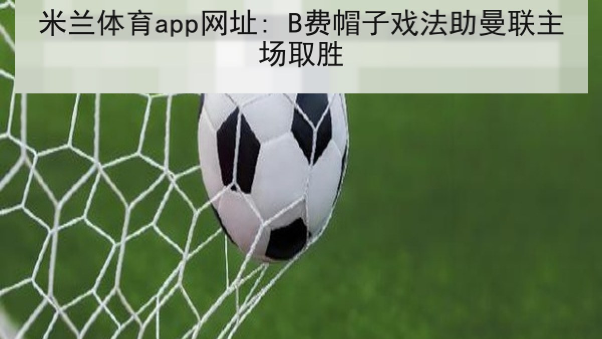 米兰体育app网址: B费帽子戏法助曼联主场取胜