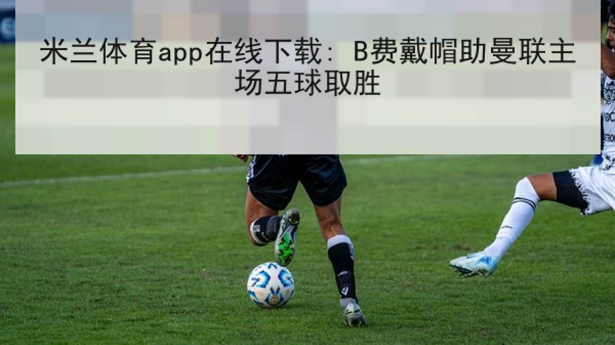 米兰体育app在线下载: B费戴帽助曼联主场五球取胜