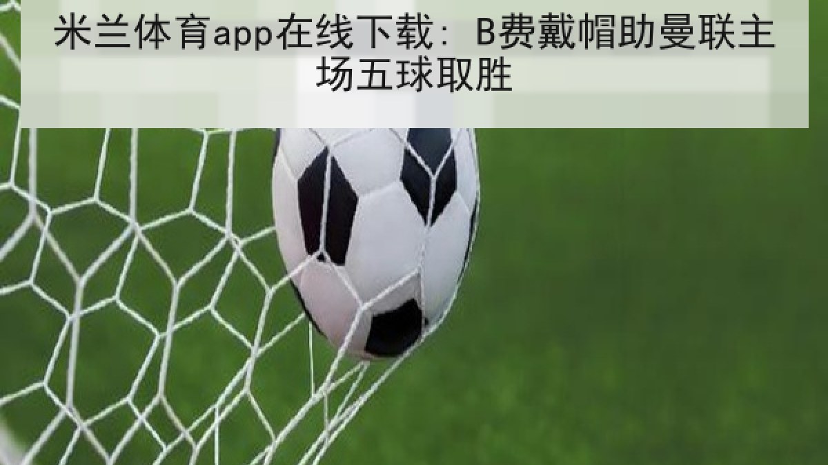 米兰体育app在线下载: B费戴帽助曼联主场五球取胜