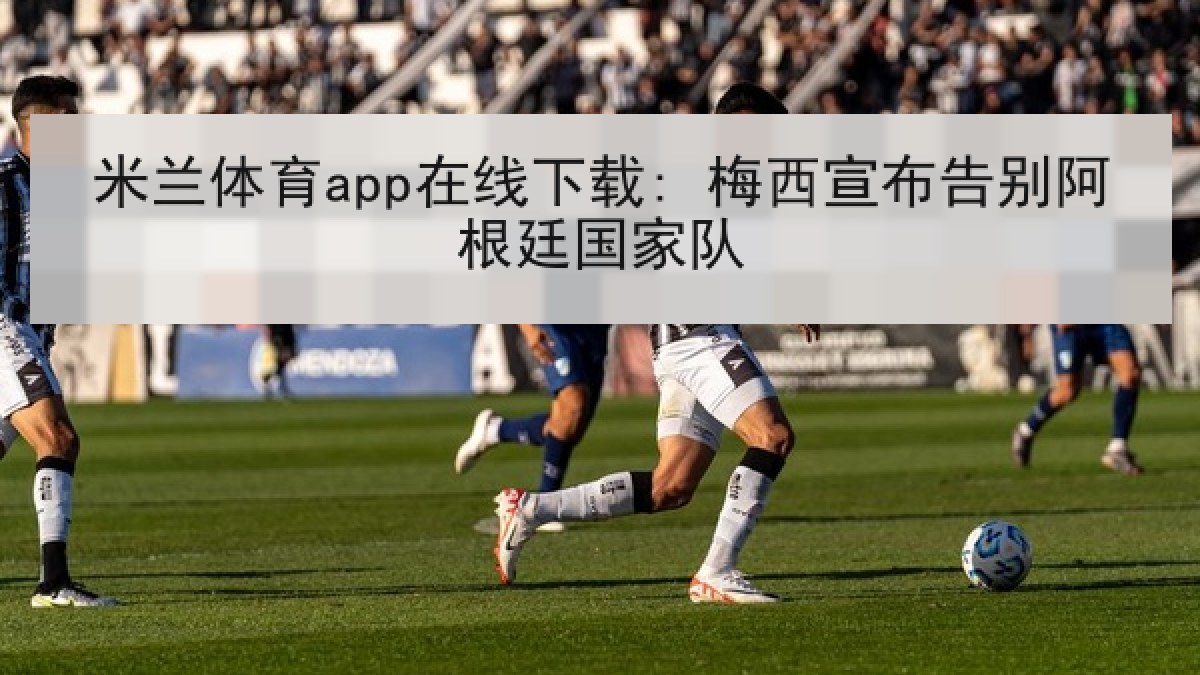米兰体育app在线下载: 梅西宣布告别阿根廷国家队 米兰体育app在线下载: 梅西宣布告别阿根廷国家队