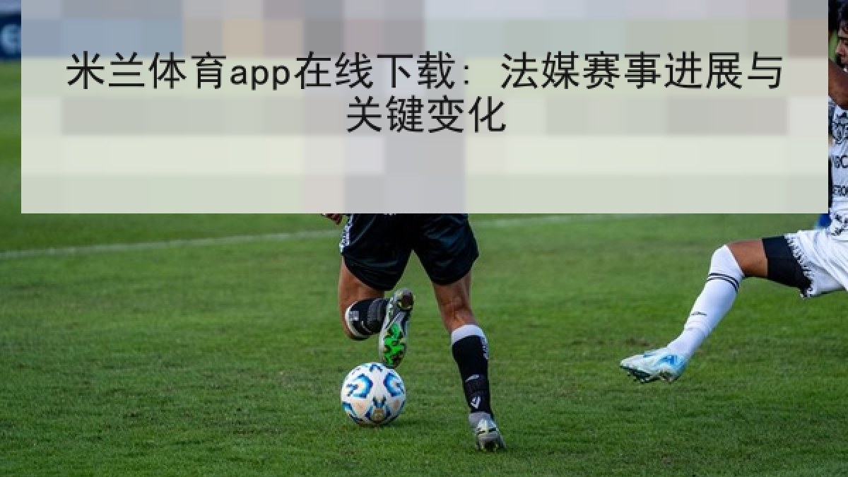米兰体育app在线下载: 法媒赛事进展与关键变化 米兰体育app在线下载: 法媒赛事进展与关键变化