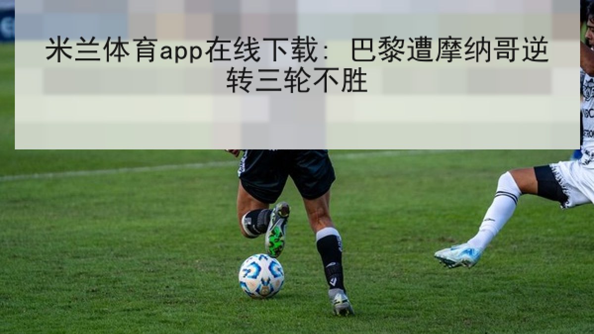 米兰体育app在线下载: 巴黎遭摩纳哥逆转三轮不胜 米兰体育app在线下载: 巴黎遭摩纳哥逆转三轮不胜