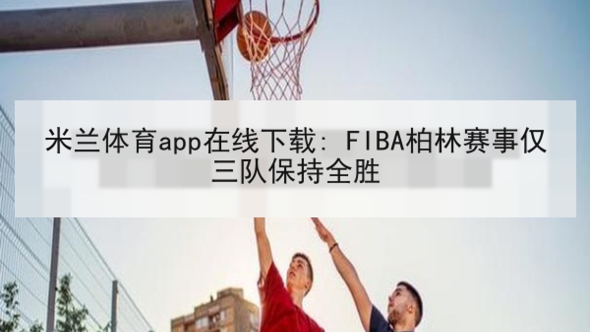 米兰体育app在线下载: FIBA柏林赛事仅三队保持全胜 米兰体育app在线下载: FIBA柏林赛事仅三队保持全胜