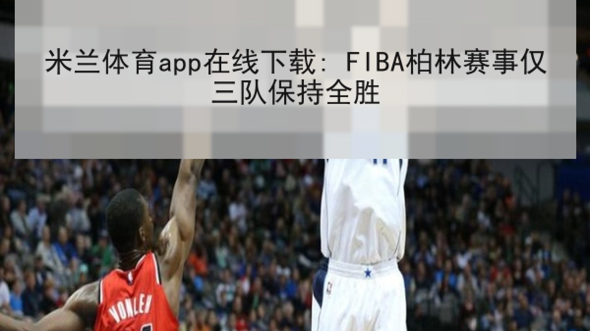 米兰体育app在线下载: FIBA柏林赛事仅三队保持全胜 米兰体育app在线下载: FIBA柏林赛事仅三队保持全胜