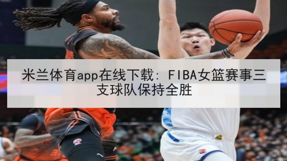 米兰体育app在线下载: FIBA女篮赛事三支球队保持全胜 米兰体育app在线下载: FIBA女篮赛事三支球队保持全胜