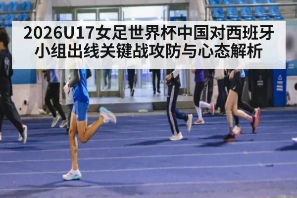 2026U17女足世界杯中国对西班牙小组出线关键战攻防与心态解析